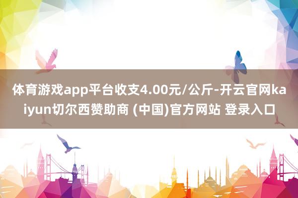 体育游戏app平台收支4.00元/公斤-开云官网kaiyun切尔西赞助商 (中国)官方网站 登录入口