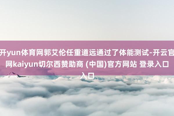 开yun体育网郭艾伦任重道远通过了体能测试-开云官网kaiyun切尔西赞助商 (中国)官方网站 登录入口