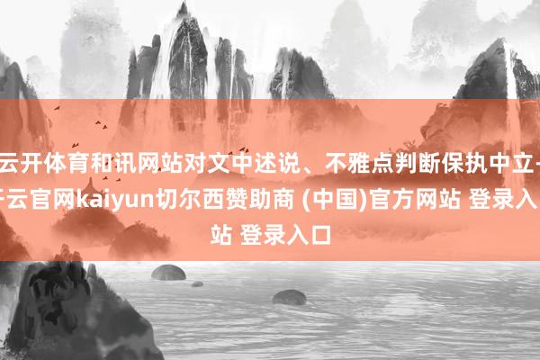 云开体育和讯网站对文中述说、不雅点判断保执中立-开云官网kaiyun切尔西赞助商 (中国)官方网站 登录入口