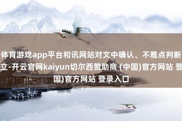 体育游戏app平台和讯网站对文中确认、不雅点判断保抓中立-开云官网kaiyun切尔西赞助商 (中国)官方网站 登录入口