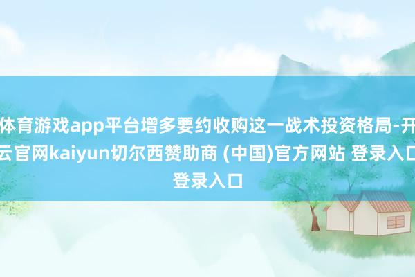 体育游戏app平台增多要约收购这一战术投资格局-开云官网kaiyun切尔西赞助商 (中国)官方网站 登录入口