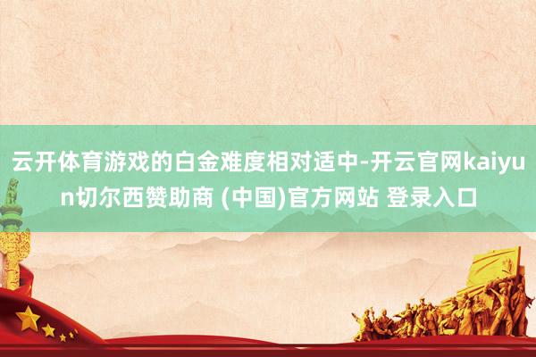 云开体育游戏的白金难度相对适中-开云官网kaiyun切尔西赞助商 (中国)官方网站 登录入口